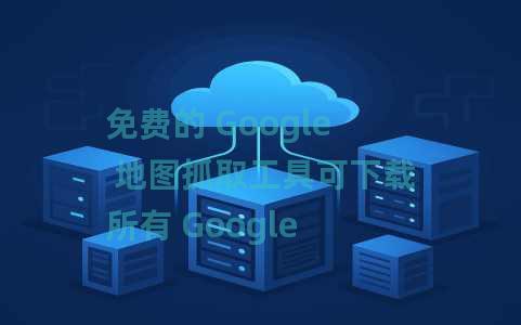 免费的 Google 地图抓取工具可下载所有 Google 地图搜索结果